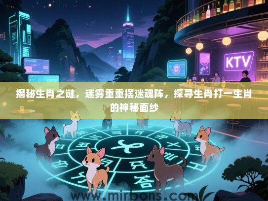 揭秘生肖之谜,迷雾重重摆迷魂阵,探寻生肖打一生肖的神秘面纱 揭秘生肖之谜,迷雾重重摆迷魂阵,探寻生肖打一生肖的神秘面纱
