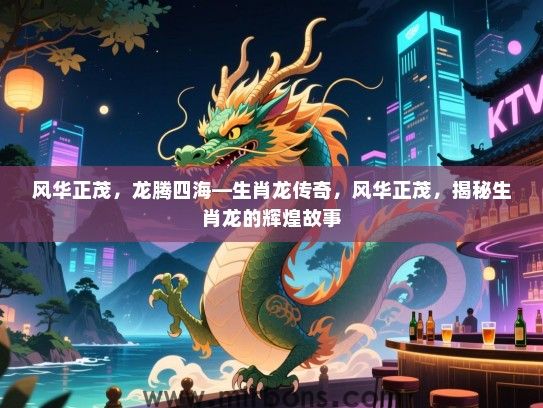 风华正茂,龙腾四海—生肖龙传奇,风华正茂,揭秘生肖龙的辉煌故事 风华正茂,龙腾四海—生肖龙传奇,风华正茂,揭秘生肖龙的辉煌故事