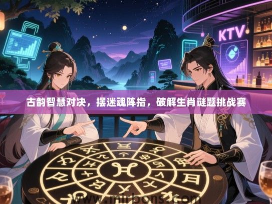 古韵智慧对决，摆迷魂阵指，破解生肖谜题挑战赛