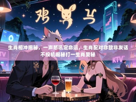 生肖相冲揭秘，一声怒吼定命运，生肖配对非敌非友话不投机揭秘打一生肖奥秘