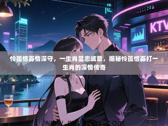 怜孤惜寡情深守,一生肖显忠诚意,揭秘怜孤惜寡打一生肖的深情传奇 怜孤惜寡情深守,一生肖显忠诚意,揭秘怜孤惜寡打一生肖的深情传奇
