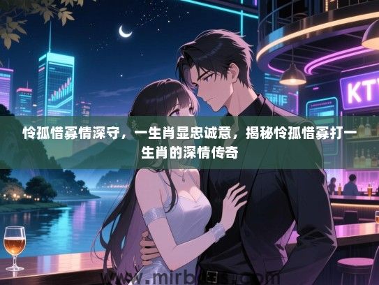怜孤惜寡情深守,一生肖显忠诚意,揭秘怜孤惜寡打一生肖的深情传奇 怜孤惜寡情深守,一生肖显忠诚意,揭秘怜孤惜寡打一生肖的深情传奇