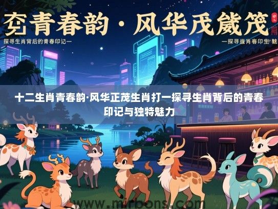 十二生肖青春韵·风华正茂生肖打一探寻生肖背后的青春印记与独特魅力 十二生肖青春韵·风华正茂生肖打一探寻生肖背后的青春印记与独特魅力