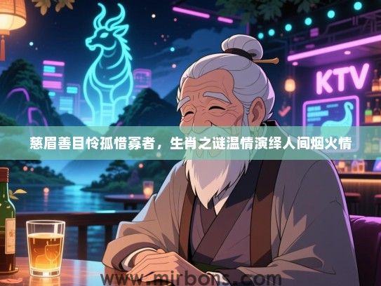 慈眉善目怜孤惜寡者,生肖之谜温情演绎人间烟火情 慈眉善目怜孤惜寡者,生肖之谜温情演绎人间烟火情