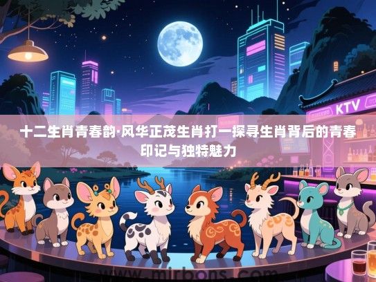 十二生肖青春韵·风华正茂生肖打一探寻生肖背后的青春印记与独特魅力 十二生肖青春韵·风华正茂生肖打一探寻生肖背后的青春印记与独特魅力