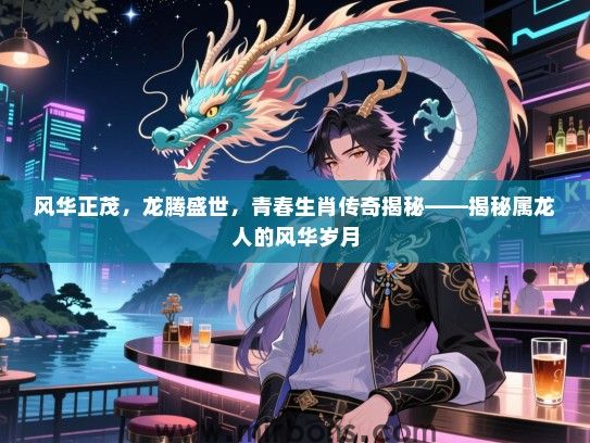 风华正茂,龙腾盛世,青春生肖传奇揭秘——揭秘属龙人的风华岁月 风华正茂,龙腾盛世,青春生肖传奇揭秘——揭秘属龙人的风华岁月