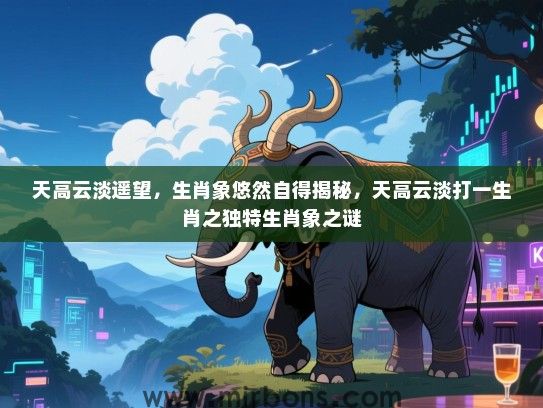 天高云淡遥望,生肖象悠然自得揭秘,天高云淡打一生肖之独特生肖象之谜 天高云淡遥望,生肖象悠然自得揭秘,天高云淡打一生肖之独特生肖象之谜