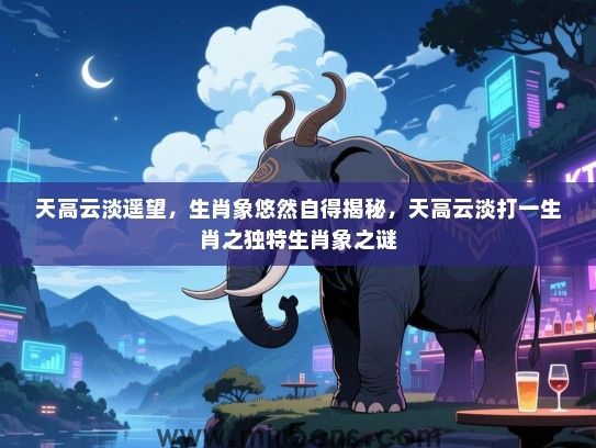 天高云淡遥望,生肖象悠然自得揭秘,天高云淡打一生肖之独特生肖象之谜 天高云淡遥望,生肖象悠然自得揭秘,天高云淡打一生肖之独特生肖象之谜