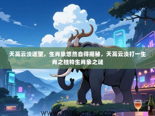 天高云淡遥望,生肖象悠然自得揭秘,天高云淡打一生肖之独特生肖象之谜 天高云淡遥望,生肖象悠然自得揭秘,天高云淡打一生肖之独特生肖象之谜