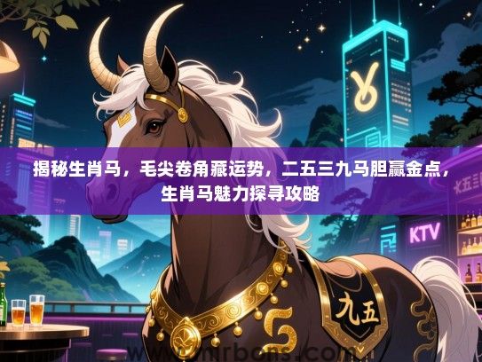 揭秘生肖马,毛尖卷角藏运势,二五三九马胆赢金点,生肖马魅力探寻攻略 揭秘生肖马,毛尖卷角藏运势,二五三九马胆赢金点,生肖马魅力探寻攻略