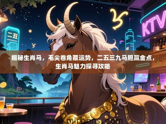 揭秘生肖马,毛尖卷角藏运势,二五三九马胆赢金点,生肖马魅力探寻攻略 揭秘生肖马,毛尖卷角藏运势,二五三九马胆赢金点,生肖马魅力探寻攻略