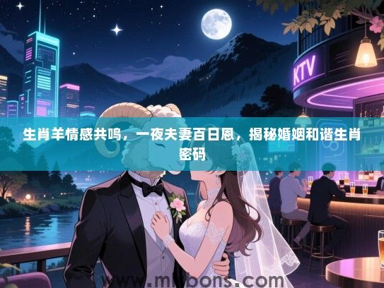 生肖羊情感共鸣,一夜夫妻百日恩,揭秘婚姻和谐生肖密码 生肖羊情感共鸣,一夜夫妻百日恩,揭秘婚姻和谐生肖密码