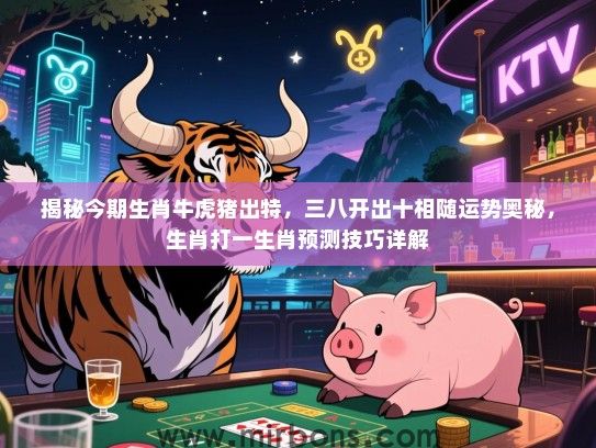 揭秘今期生肖牛虎猪出特,三八开出十相随运势奥秘,生肖打一生肖预测技巧详解 揭秘今期生肖牛虎猪出特,三八开出十相随运势奥秘,生肖打一生肖预测技巧详解