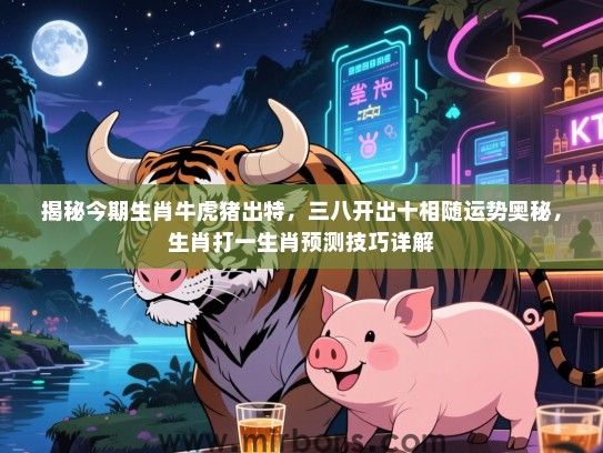揭秘今期生肖牛虎猪出特,三八开出十相随运势奥秘,生肖打一生肖预测技巧详解 揭秘今期生肖牛虎猪出特,三八开出十相随运势奥秘,生肖打一生肖预测技巧详解