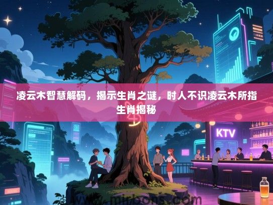 凌云木智慧解码,揭示生肖之谜,时人不识凌云木所指生肖揭秘 凌云木智慧解码,揭示生肖之谜,时人不识凌云木所指生肖揭秘