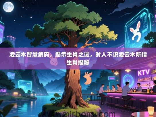 凌云木智慧解码,揭示生肖之谜,时人不识凌云木所指生肖揭秘 凌云木智慧解码,揭示生肖之谜,时人不识凌云木所指生肖揭秘