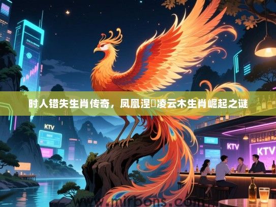 时人错失生肖传奇,凤凰涅槃凌云木生肖崛起之谜 时人错失生肖传奇,凤凰涅槃凌云木生肖崛起之谜