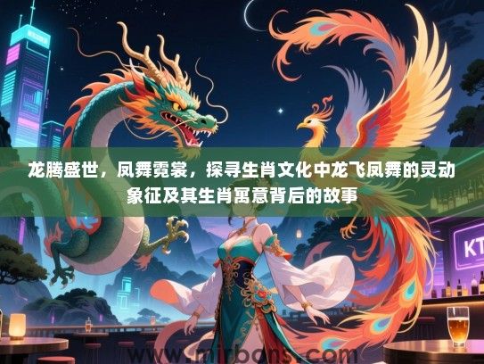 龙腾盛世,凤舞霓裳,探寻生肖文化中龙飞凤舞的灵动象征及其生肖寓意背后的故事 龙腾盛世,凤舞霓裳,探寻生肖文化中龙飞凤舞的灵动象征及其生肖寓意背后的故事