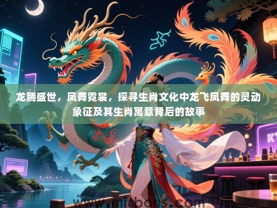 龙腾盛世,凤舞霓裳,探寻生肖文化中龙飞凤舞的灵动象征及其生肖寓意背后的故事 龙腾盛世,凤舞霓裳,探寻生肖文化中龙飞凤舞的灵动象征及其生肖寓意背后的故事