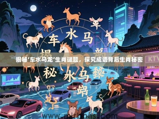 揭秘‘车水马龙’生肖谜题,探究成语背后生肖秘密 揭秘‘车水马龙’生肖谜题,探究成语背后生肖秘密