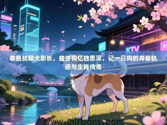 春色扰眼犬影长,曲终狗忆独思深,记一只狗的青春轨迹与生肖传奇 春色扰眼犬影长,曲终狗忆独思深,记一只狗的青春轨迹与生肖传奇