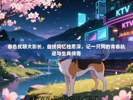 春色扰眼犬影长,曲终狗忆独思深,记一只狗的青春轨迹与生肖传奇 春色扰眼犬影长,曲终狗忆独思深,记一只狗的青春轨迹与生肖传奇