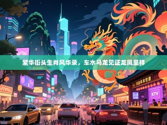 繁华街头生肖风华录,车水马龙见证龙凤呈祥 繁华街头生肖风华录,车水马龙见证龙凤呈祥