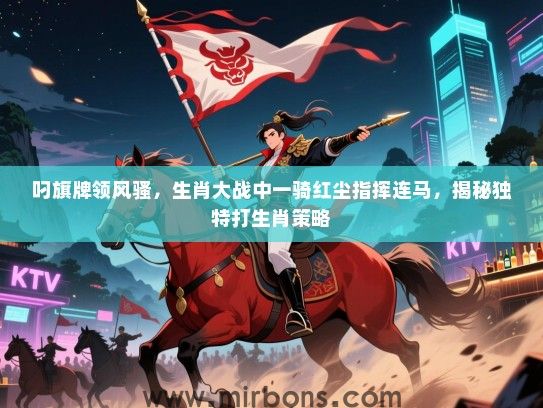 叼旗牌领风骚,生肖大战中一骑红尘指挥连马,揭秘独特打生肖策略 叼旗牌领风骚,生肖大战中一骑红尘指挥连马,揭秘独特打生肖策略