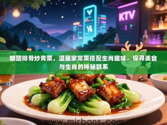 糖醋排骨炒青菜,温馨家常菜搭配生肖趣味,探寻美食与生肖的神秘联系 糖醋排骨炒青菜,温馨家常菜搭配生肖趣味,探寻美食与生肖的神秘联系