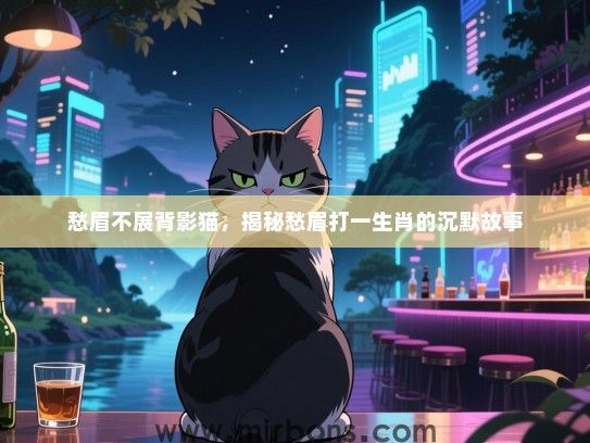 愁眉不展背影猫,揭秘愁眉打一生肖的沉默故事 愁眉不展背影猫,揭秘愁眉打一生肖的沉默故事