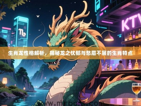 生肖龙性格解析,揭秘龙之忧郁与愁眉不展的生肖特点 生肖龙性格解析,揭秘龙之忧郁与愁眉不展的生肖特点