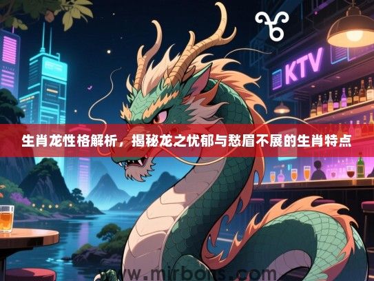 生肖龙性格解析,揭秘龙之忧郁与愁眉不展的生肖特点 生肖龙性格解析,揭秘龙之忧郁与愁眉不展的生肖特点