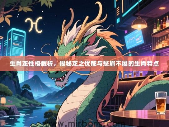生肖龙性格解析,揭秘龙之忧郁与愁眉不展的生肖特点 生肖龙性格解析,揭秘龙之忧郁与愁眉不展的生肖特点