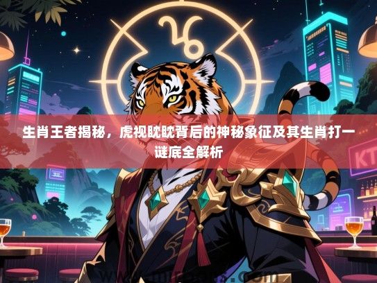 生肖王者揭秘,虎视眈眈背后的神秘象征及其生肖打一谜底全解析 生肖王者揭秘,虎视眈眈背后的神秘象征及其生肖打一谜底全解析