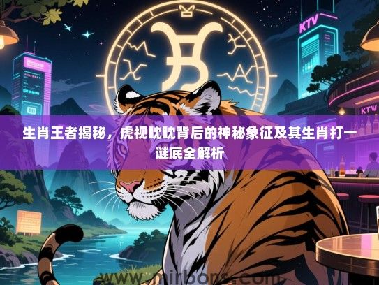 生肖王者揭秘,虎视眈眈背后的神秘象征及其生肖打一谜底全解析 生肖王者揭秘,虎视眈眈背后的神秘象征及其生肖打一谜底全解析