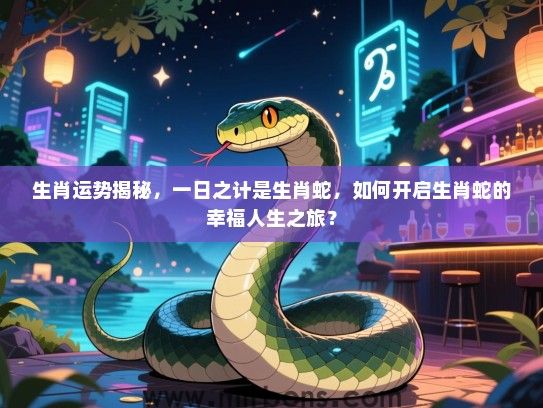 生肖运势揭秘,一日之计是生肖蛇,如何开启生肖蛇的幸福人生之旅? 生肖运势揭秘,一日之计是生肖蛇,如何开启生肖蛇的幸福人生之旅?