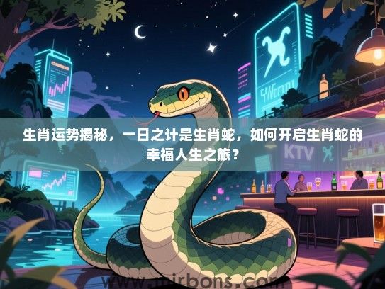 生肖运势揭秘,一日之计是生肖蛇,如何开启生肖蛇的幸福人生之旅? 生肖运势揭秘,一日之计是生肖蛇,如何开启生肖蛇的幸福人生之旅?
