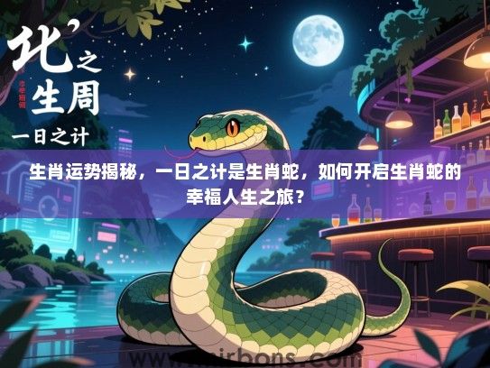 生肖运势揭秘,一日之计是生肖蛇,如何开启生肖蛇的幸福人生之旅? 生肖运势揭秘,一日之计是生肖蛇,如何开启生肖蛇的幸福人生之旅?