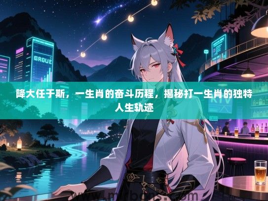 降大任于斯,一生肖的奋斗历程,揭秘打一生肖的独特人生轨迹 降大任于斯,一生肖的奋斗历程,揭秘打一生肖的独特人生轨迹