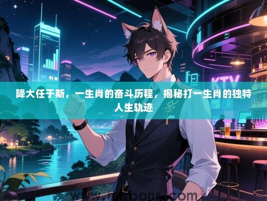 降大任于斯,一生肖的奋斗历程,揭秘打一生肖的独特人生轨迹 降大任于斯,一生肖的奋斗历程,揭秘打一生肖的独特人生轨迹