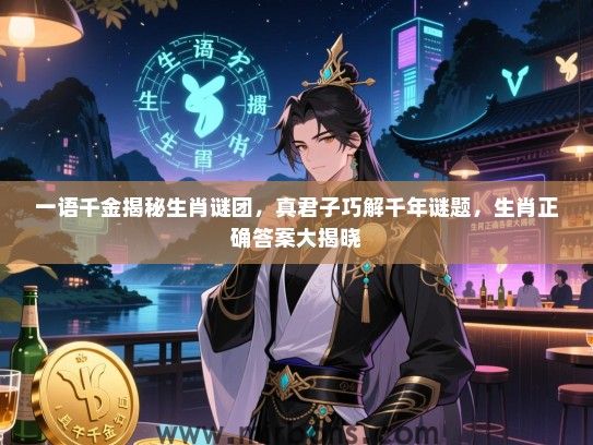 一语千金揭秘生肖谜团,真君子巧解千年谜题,生肖正确答案大揭晓 一语千金揭秘生肖谜团,真君子巧解千年谜题,生肖正确答案大揭晓