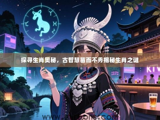 探寻生肖奥秘,古智慧苗而不秀揭秘生肖之谜 探寻生肖奥秘,古智慧苗而不秀揭秘生肖之谜