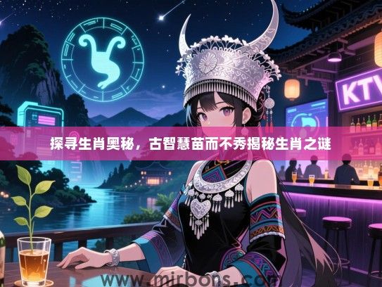 探寻生肖奥秘,古智慧苗而不秀揭秘生肖之谜 探寻生肖奥秘,古智慧苗而不秀揭秘生肖之谜