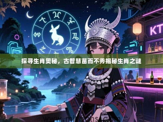 探寻生肖奥秘,古智慧苗而不秀揭秘生肖之谜 探寻生肖奥秘,古智慧苗而不秀揭秘生肖之谜