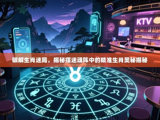 破解生肖迷局,揭秘摆迷魂阵中的精准生肖奥秘揭秘 破解生肖迷局,揭秘摆迷魂阵中的精准生肖奥秘揭秘