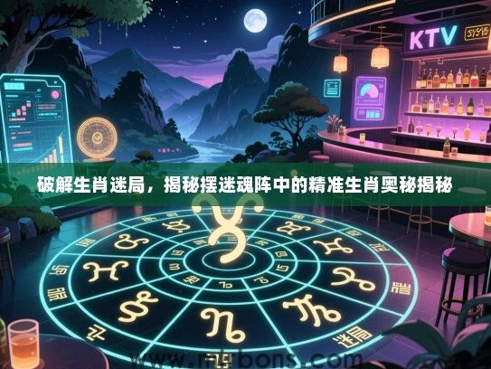 破解生肖迷局,揭秘摆迷魂阵中的精准生肖奥秘揭秘 破解生肖迷局,揭秘摆迷魂阵中的精准生肖奥秘揭秘