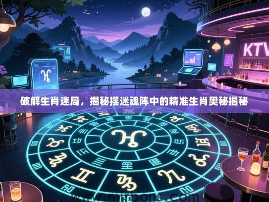 破解生肖迷局,揭秘摆迷魂阵中的精准生肖奥秘揭秘 破解生肖迷局,揭秘摆迷魂阵中的精准生肖奥秘揭秘