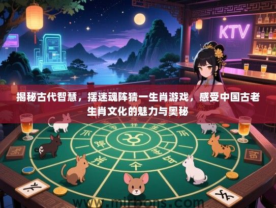 揭秘古代智慧,摆迷魂阵猜一生肖游戏,感受中国古老生肖文化的魅力与奥秘 揭秘古代智慧,摆迷魂阵猜一生肖游戏,感受中国古老生肖文化的魅力与奥秘