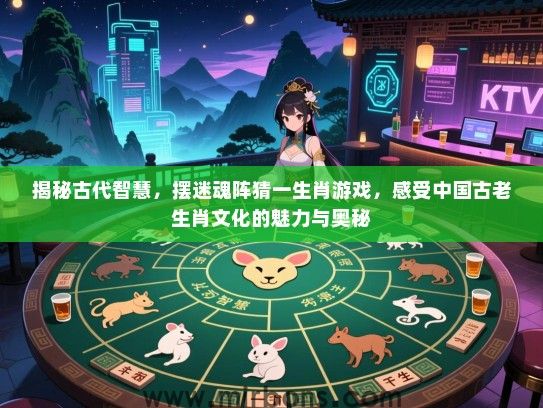 揭秘古代智慧,摆迷魂阵猜一生肖游戏,感受中国古老生肖文化的魅力与奥秘 揭秘古代智慧,摆迷魂阵猜一生肖游戏,感受中国古老生肖文化的魅力与奥秘