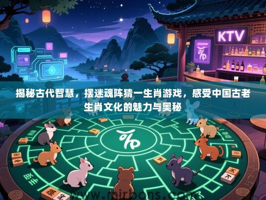 揭秘古代智慧,摆迷魂阵猜一生肖游戏,感受中国古老生肖文化的魅力与奥秘 揭秘古代智慧,摆迷魂阵猜一生肖游戏,感受中国古老生肖文化的魅力与奥秘